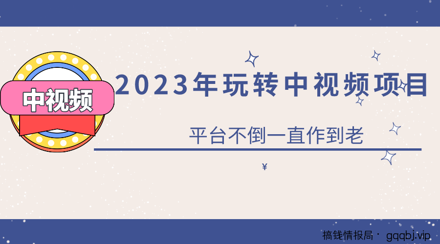 2023零基础玩转中视频项目:平台不倒,一直做到老-搞钱情报局