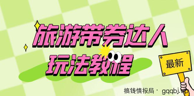 旅游带券达人玩法教程:0粉开通达人团购,旅游达人0粉可变现(7节课)-搞钱情报局