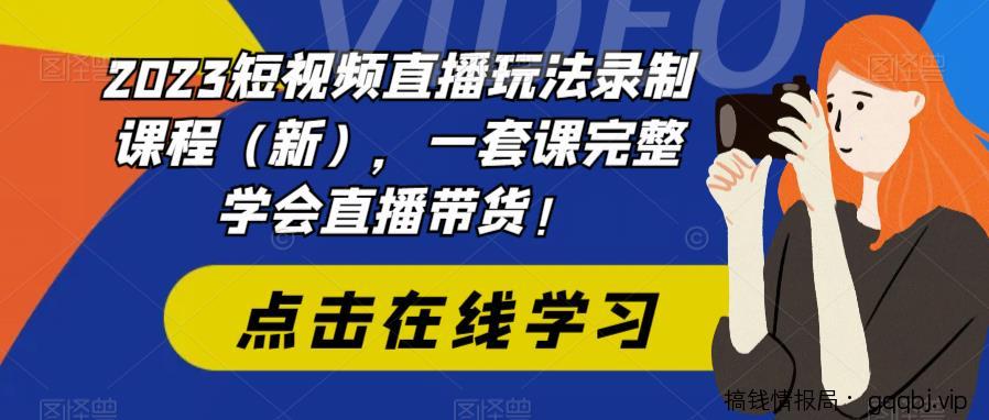 2023短视频直播玩法录制课程(新),一套课完整学会直播带货!-搞钱情报局