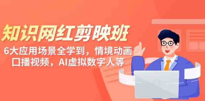 （9302期）知识 网红剪映班，6大应用 场景全学到，情境动画，囗播视频，AI虚拟数字人-搞钱情报局