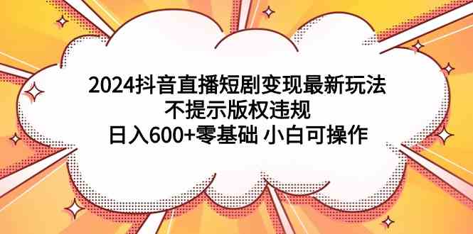 (9305期)2024抖音直播短剧变现最新玩法,不提示版权违规 日入600+零基础 小白可操作-搞钱情报局