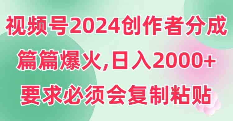 （9292期）视频号2024创作者分成，片片爆火，要求必须会复制粘贴，日入2000+-搞钱情报局