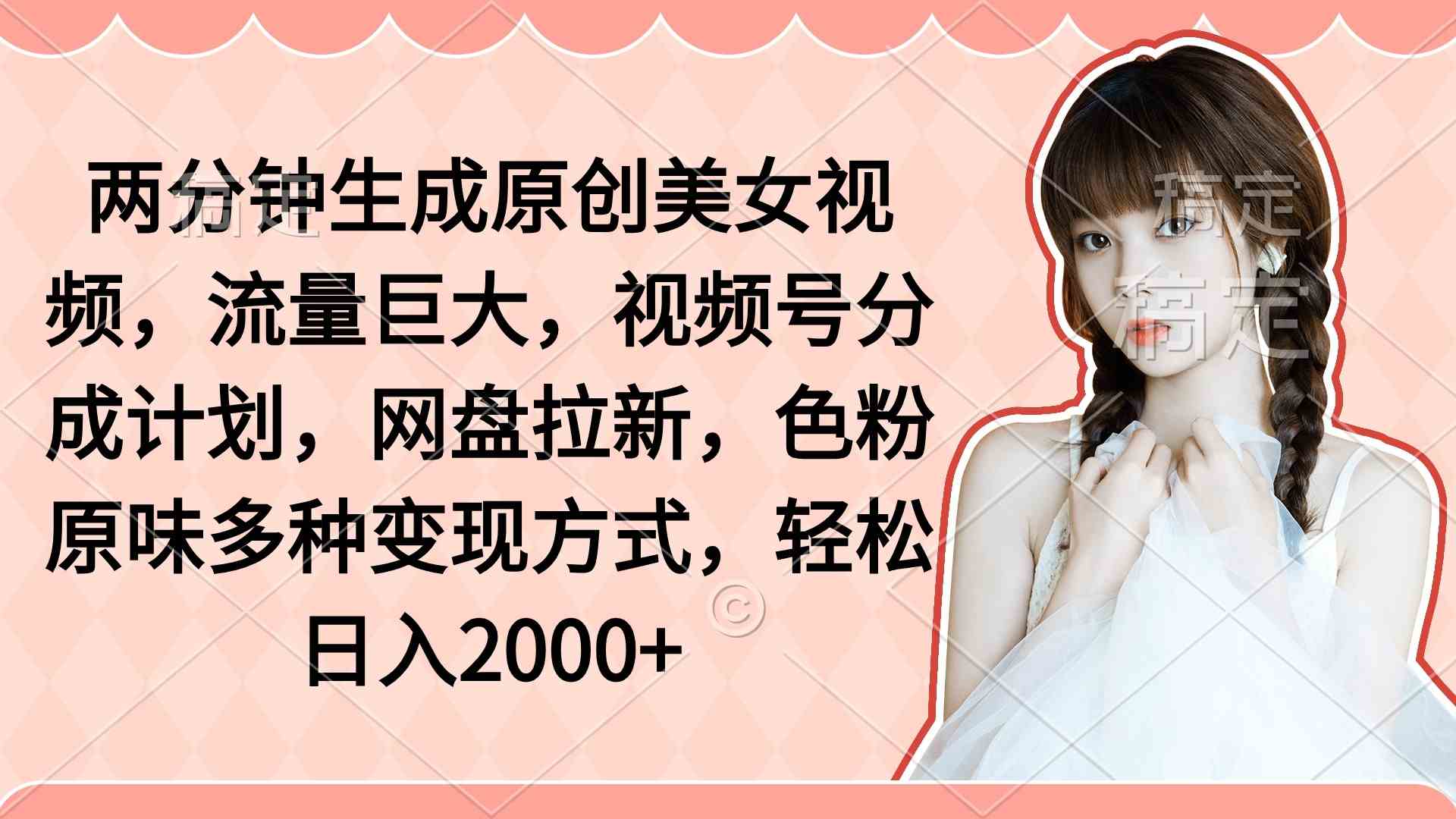 (9347期)两分钟生成原创美女视频,流量巨大,视频号分成计划,网盘拉新,色粉原…-搞钱情报局