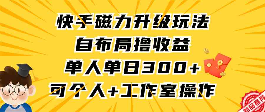 （9368期）快手磁力升级玩法，自布局撸收益，单人单日300+，个人工作室均可操作-搞钱情报局