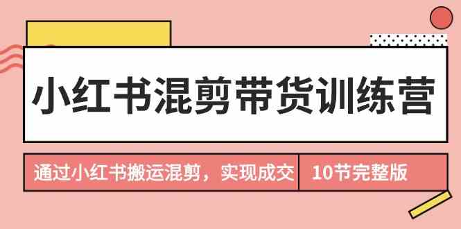 (9454期)小红书混剪带货训练营,通过小红书搬运混剪,实现成交(10节课完结版)-搞钱情报局