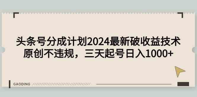 （9455期）头条号分成计划2024最新破收益技术，原创不违规，三天起号日入1000+-搞钱情报局