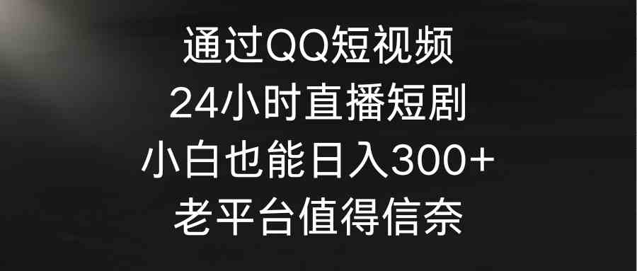 （9469期）通过QQ短视频、24小时直播短剧，小白也能日入300+，老平台值得信奈-搞钱情报局