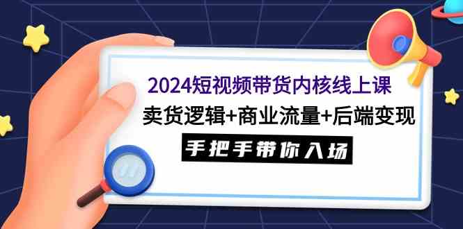 （9471期）2024短视频带货内核线上课：卖货逻辑+商业流量+后端变现，手把手带你入场-搞钱情报局