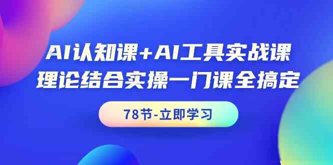 （9475期）AI认知课+AI工具实战课，理论结合实操一门课全搞定（78节课）-搞钱情报局