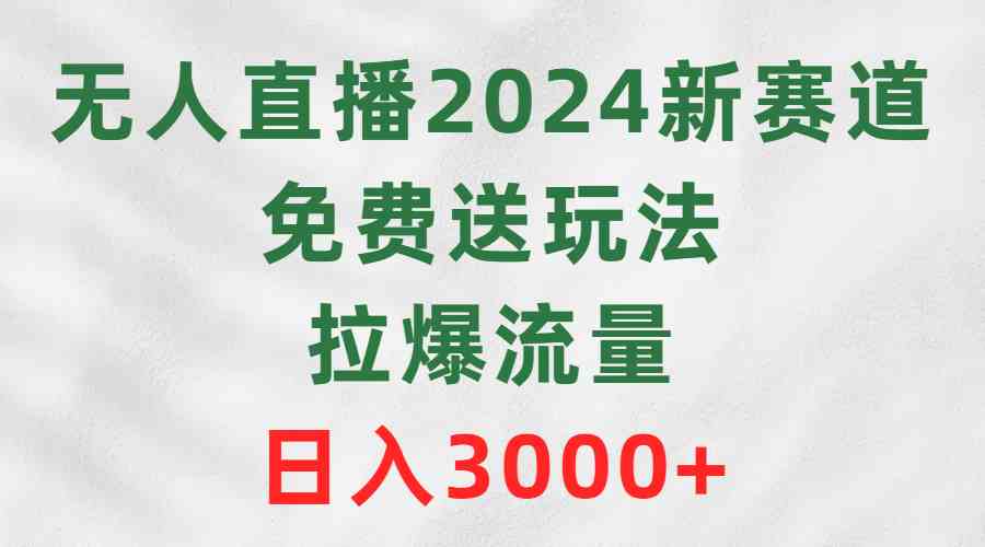 （9496期）无人直播2024新赛道，免费送玩法，拉爆流量，日入3000+-搞钱情报局