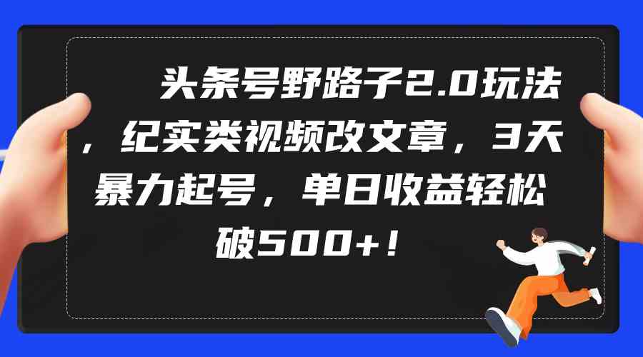 （9488期）头条号野路子2.0玩法，纪实类视频改文章，3天暴力起号，单日收益轻松破500+-搞钱情报局