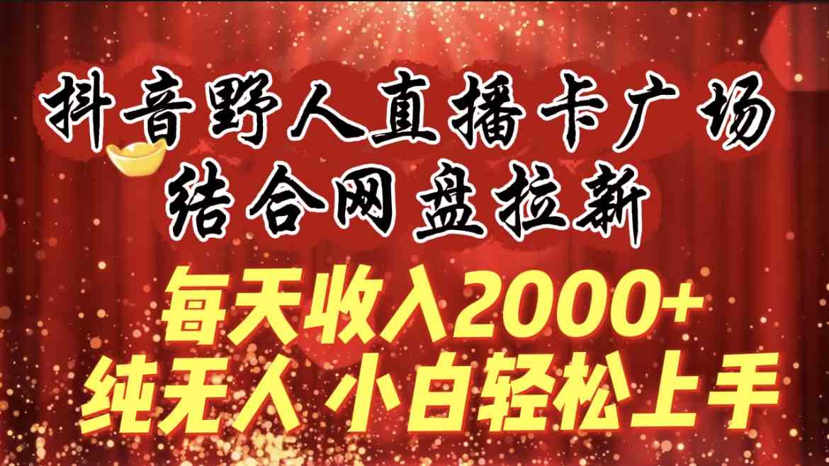 （9504期）每天收入2000+，抖音野人直播卡广场，结合网盘拉新，纯无人，小白轻松上手-搞钱情报局