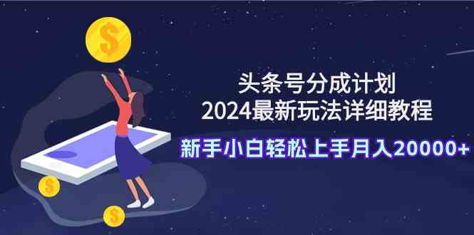 (9530期)头条号分成计划:2024最新玩法详细教程,新手小白轻松上手月入20000+-搞钱情报局