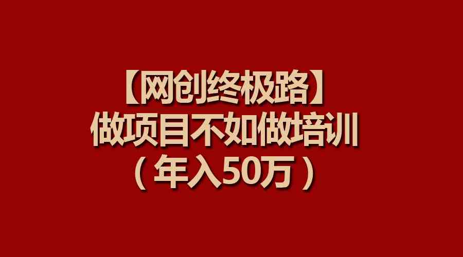 (9550期)【网创终极路】做项目不如做项目培训,年入50万-搞钱情报局