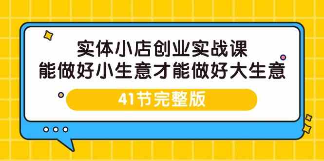 （9574期）实体小店创业实战课，能做好小生意才能做好大生意-41节完整版-搞钱情报局