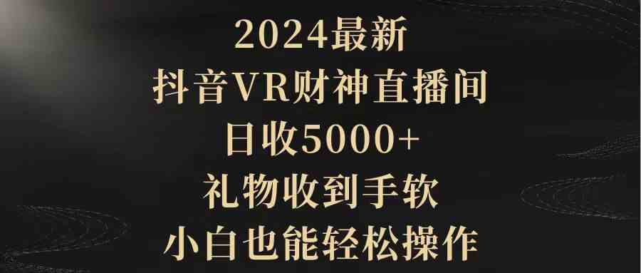 （9595期）2024最新，抖音VR财神直播间，日收5000+，礼物收到手软，小白也能轻松操作-搞钱情报局