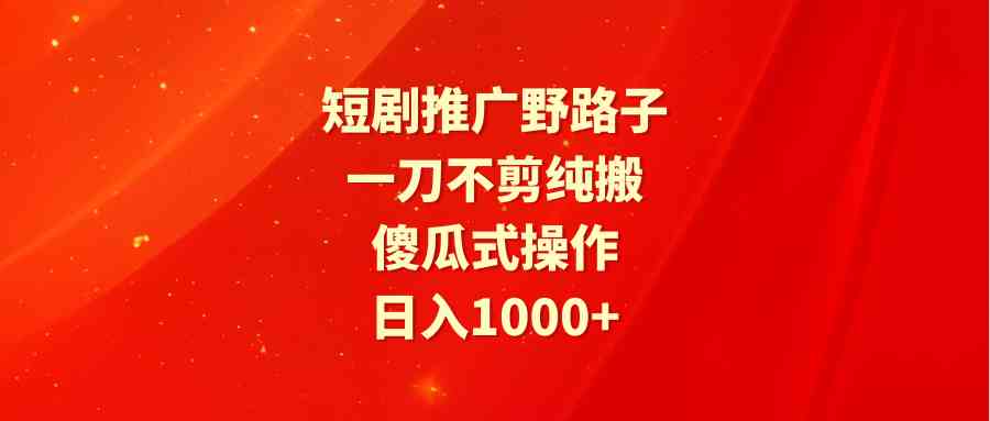 （9586期）短剧推广野路子，一刀不剪纯搬运，傻瓜式操作，日入1000+-搞钱情报局