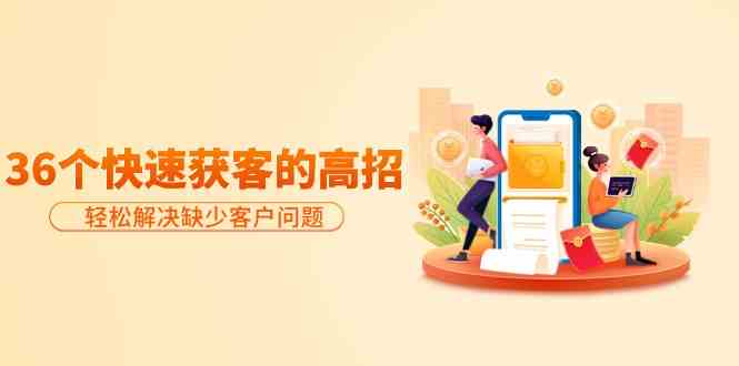 （9644期）分享36个快速获客的高招：轻松解决缺少客户问题，有效才是硬道理-搞钱情报局