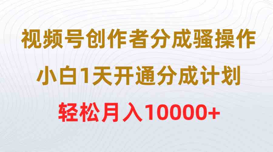 （9656期）视频号创作者分成骚操作，小白1天开通分成计划，轻松月入10000+-搞钱情报局