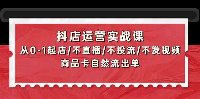 (9705期)抖店运营实战课:从0-1起店/不直播/不投流/不发视频/商品卡自然流出单-搞钱情报局