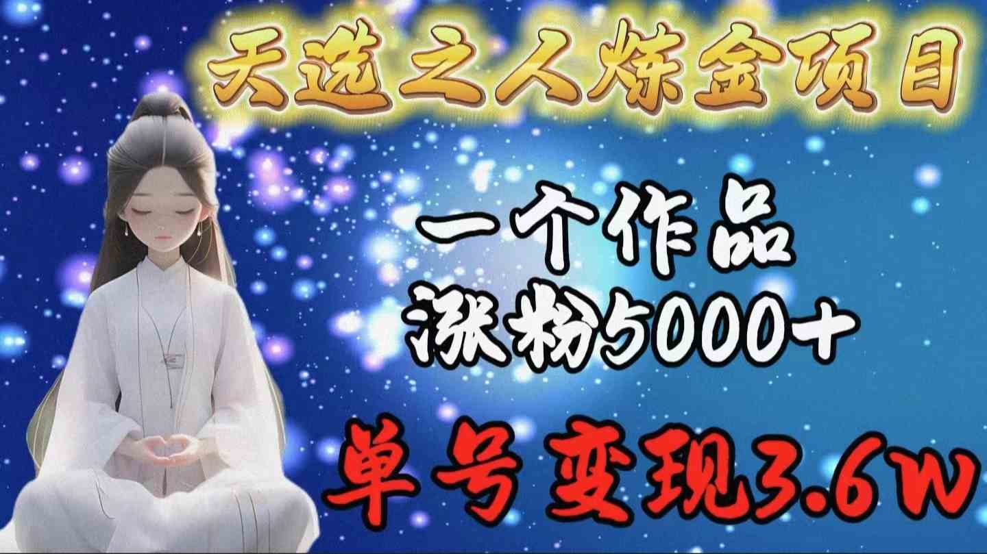(9693期)天选之人炼金项目,一个作品涨粉5000+,单号变现3.6w-搞钱情报局