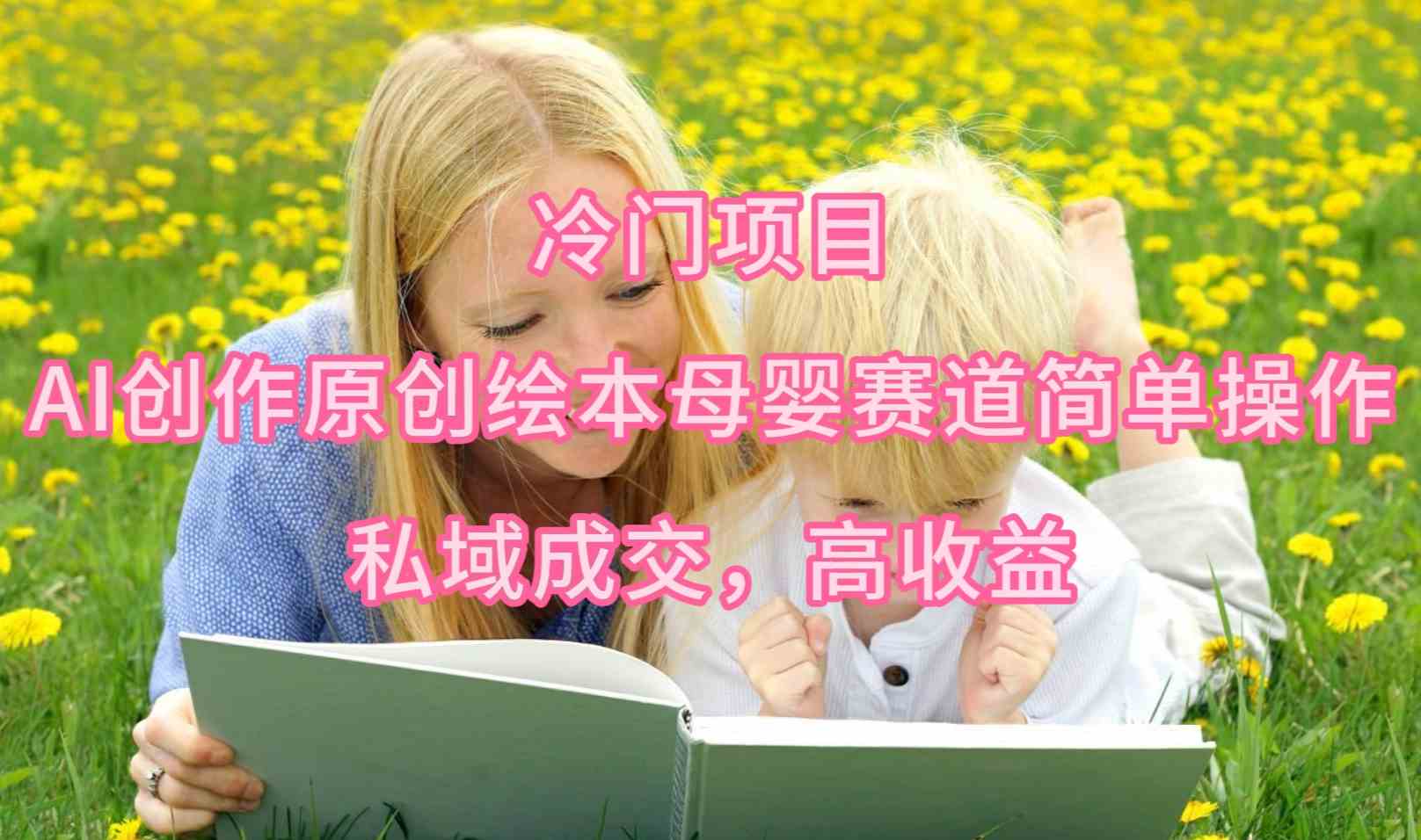 （9726期）冷门项目，AI创作原创绘本母婴赛道简单操作，私域成交，高收益-搞钱情报局