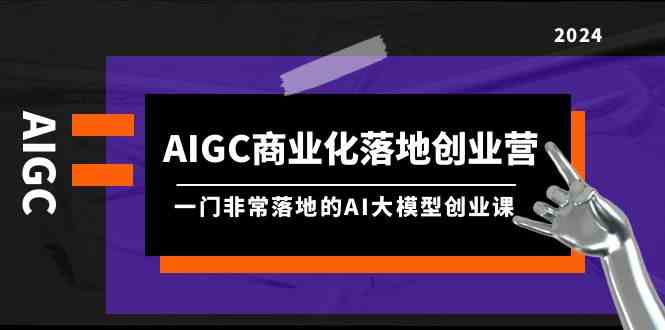 (9759期)AIGC-商业化落地创业营,一门非常落地的AI大模型创业课(8节课+资料)-搞钱情报局