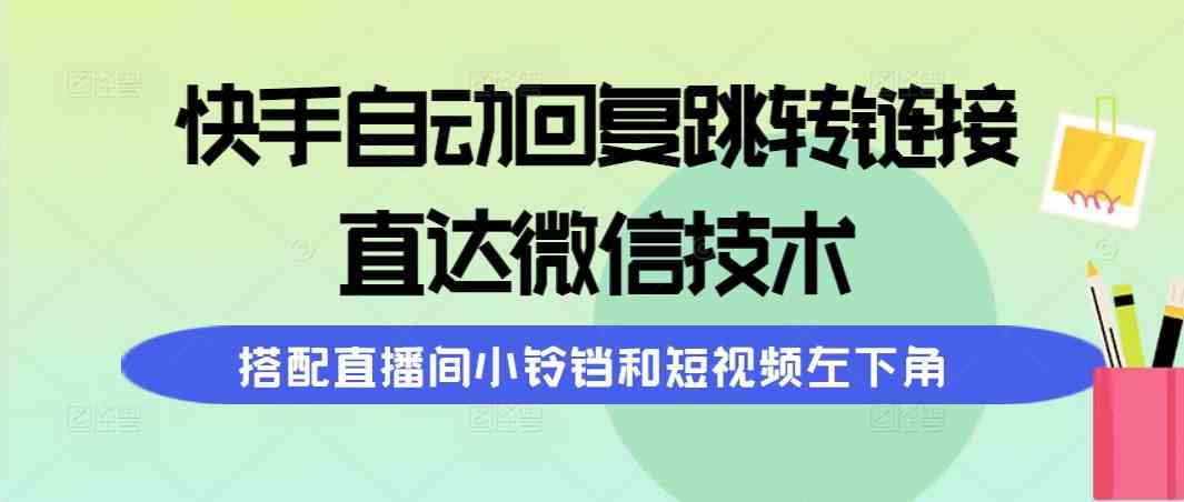 (9808期)快手自动回复跳转链接,直达微信技术,搭配直播间小铃铛和短视频左下角-搞钱情报局
