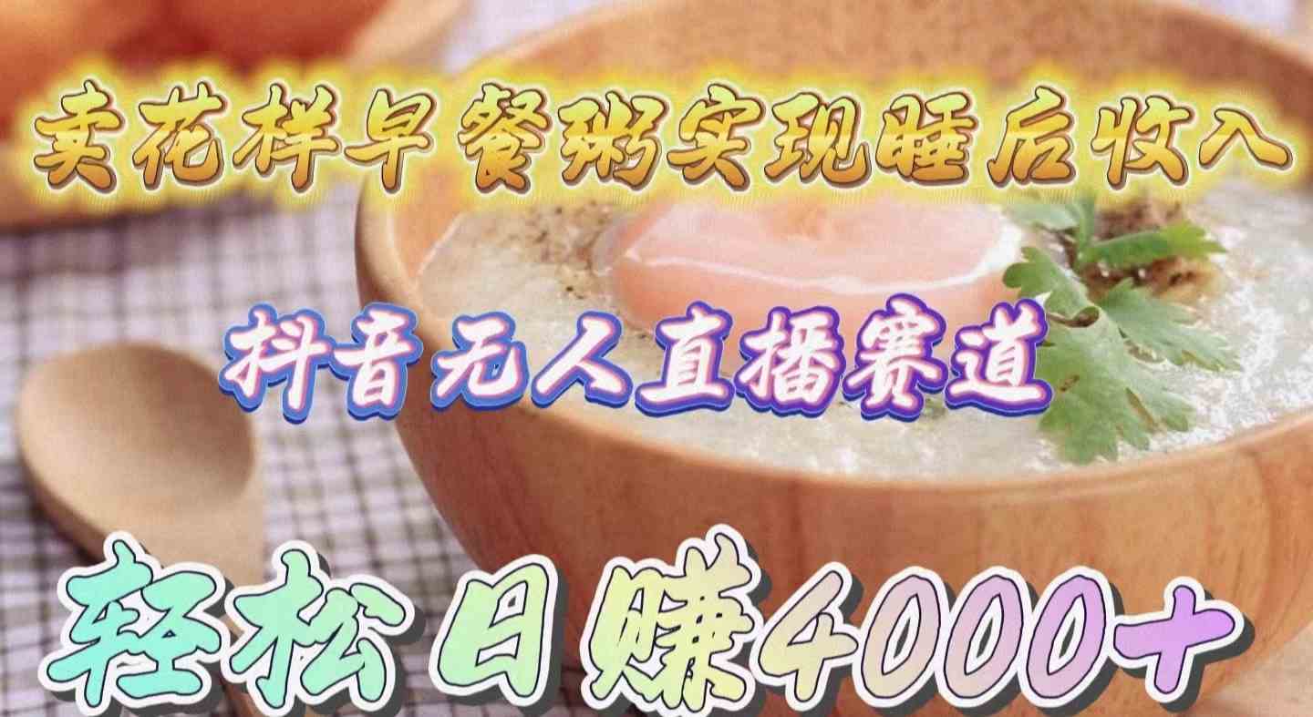 (9822期)卖花样早餐粥实现睡后收入!抖音无人直播新赛道,轻松日赚4000+-搞钱情报局