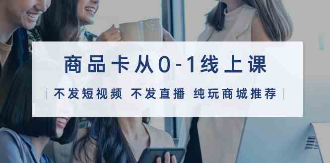 (9834期)商品卡从0-1线上课(不发短视频 不发直播 纯玩商城推荐)32节课-搞钱情报局