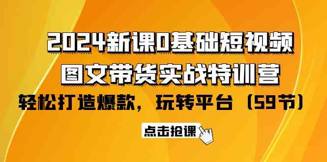 (9911期)2024新课0基础短视频+图文带货实战特训营:玩转平台,轻松打造爆款(59节)-搞钱情报局