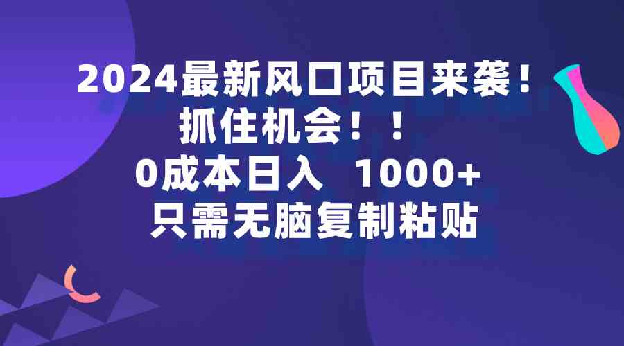 （9899期）2024最新风口项目来袭，抓住机会，0成本一部手机日入1000+，只需无脑复…-搞钱情报局
