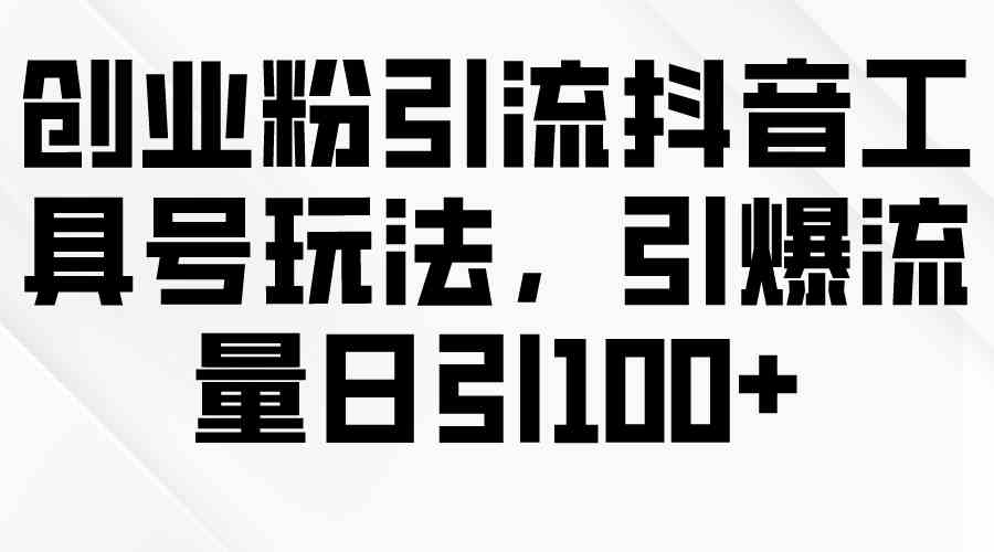 （9917期）创业粉引流抖音工具号玩法，引爆流量日引100+-搞钱情报局