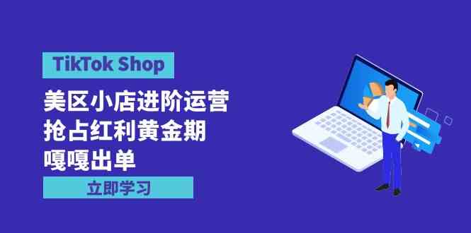 (9886期)TikTok Shop-美区小店进阶运营,抢占红利黄金期 嘎嘎出单(7节课)-搞钱情报局