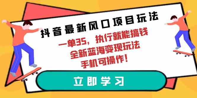 （9948期）抖音最新风口项目玩法，一单35，执行就能搞钱 全新蓝海变现玩法 手机可操作-搞钱情报局