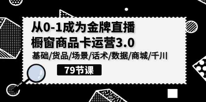 （9927期）0-1成为金牌直播-橱窗商品卡运营3.0，基础/货品/场景/话术/数据/商城/千川-搞钱情报局