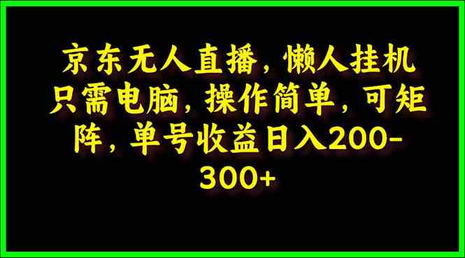 （9973期）京东无人直播，电脑挂机，操作简单，懒人专属，可矩阵操作 单号日入200-300-搞钱情报局