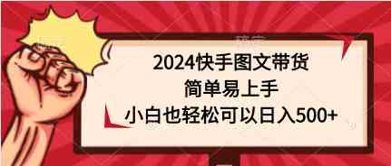 (9958期)2024快手图文带货,简单易上手,小白也轻松可以日入500+-搞钱情报局