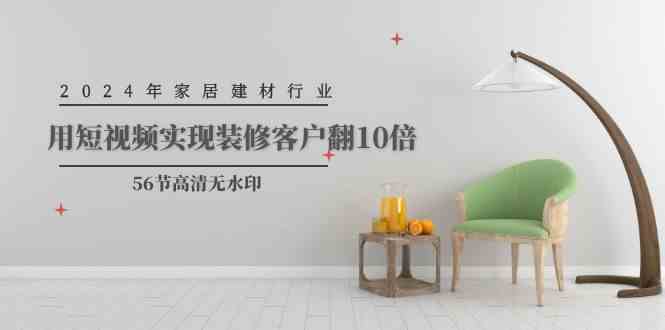 （9975期）2024年家居建材行业，用短视频实现装修客户翻10倍（56节高清无水印）-搞钱情报局