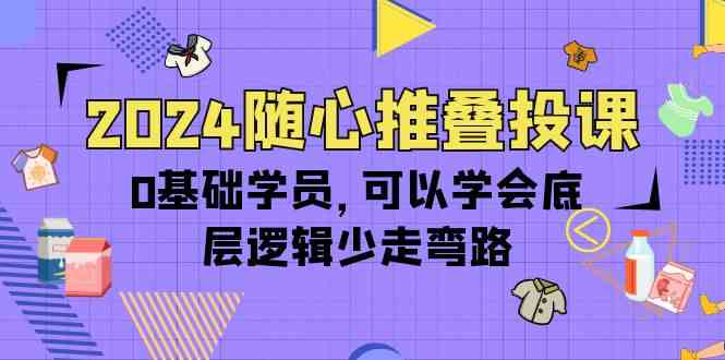 （10017期）2024随心推叠投课，0基础学员，可以学会底层逻辑少走弯路（14节）-搞钱情报局
