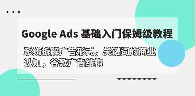 （10018期）Google Ads 基础入门，系统拆解广告形式/关键词的商业认知/谷歌广告结构-搞钱情报局