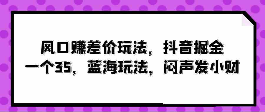 (10022期)风口赚差价玩法,抖音掘金,一个35,蓝海玩法,闷声发小财-搞钱情报局