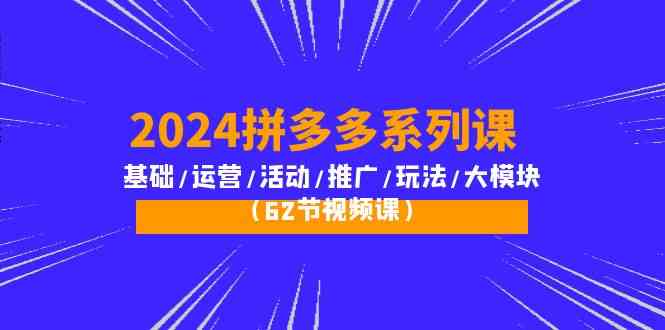 （10019期）2024拼多多系列课：基础/运营/活动/推广/玩法/大模块（62节视频课）-搞钱情报局