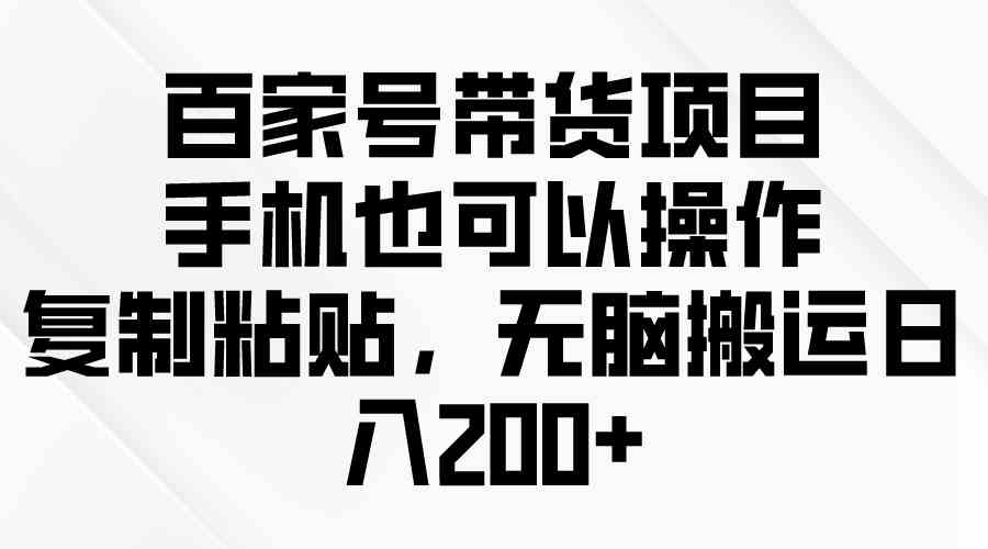 (10121期)百家号带货项目,手机也可以操作,复制粘贴,无脑搬运日入200+-搞钱情报局