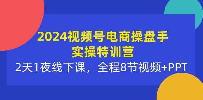 (10156期)2024视频号电商操盘手实操特训营:2天1夜线下课,全程8节视频+PPT-搞钱情报局