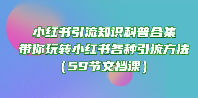 （10223期）小红书引流知识科普合集，带你玩转小红书各种引流方法（59节文档课）-搞钱情报局