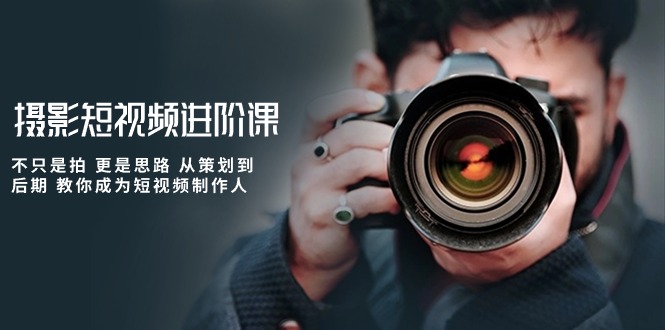 （10230期）摄影短视频进阶课，不只是拍 更是思路 从策划到后期 教你成为短视频制作人-搞钱情报局