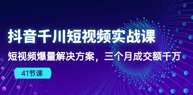 （10246期）抖音千川短视频实战课：短视频爆量解决方案，三个月成交额千万（41节课）-搞钱情报局