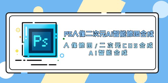 （10286期）PS人像二次元AI智能修图 合成 人像修图/二次元 COS合成/AI 智能合成/100节-搞钱情报局
