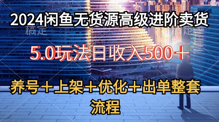 (10332期)2024闲鱼无货源高级进阶卖货5.0,养号+选品+上架+优化+出单整套流程-搞钱情报局